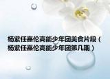 楊紫任嘉倫高能少年團美食片段（楊紫任嘉倫高能少年團第幾期）