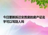 今日更新拆遷安置房的房產(chǎn)證名字可以寫(xiě)別人嗎