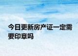 今日更新房產證一定需要印章嗎