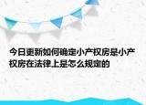 今日更新如何確定小產(chǎn)權(quán)房是小產(chǎn)權(quán)房在法律上是怎么規(guī)定的