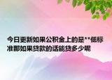 今日更新如果公積金上的是**低標準那如果貸款的話能貸多少呢