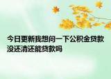 今日更新我想問(wèn)一下公積金貸款沒(méi)還清還能貸款嗎