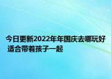 今日更新2022年年國(guó)慶去哪玩好 適合帶著孩子一起