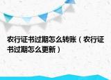 農(nóng)行證書(shū)過(guò)期怎么轉(zhuǎn)賬（農(nóng)行證書(shū)過(guò)期怎么更新）