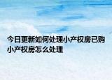 今日更新如何處理小產(chǎn)權(quán)房已購小產(chǎn)權(quán)房怎么處理