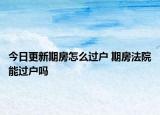 今日更新期房怎么過(guò)戶 期房法院能過(guò)戶嗎