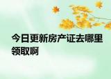 今日更新房產(chǎn)證去哪里領(lǐng)取啊
