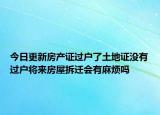 今日更新房產(chǎn)證過戶了土地證沒有過戶將來房屋拆遷會(huì)有麻煩嗎