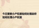 今日更新小產(chǎn)權(quán)房如何處理政府如何處理小產(chǎn)權(quán)房