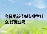 今日更新傳媒專業(yè)學(xué)什么 好就業(yè)嗎