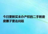 今日更新買未辦產(chǎn)權(quán)的二手新房房票子更名問題