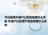 今日更新外地戶口買房需要什么手續(xù) 外地戶口在南寧買房需要什么條件