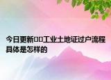 今日更新??工業(yè)土地證過戶流程具體是怎樣的