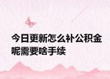 今日更新怎么補(bǔ)公積金呢需要啥手續(xù)