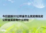 今日更新??公積金怎么買房用住房公積金買房有什么好處