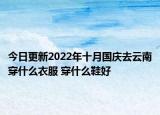 今日更新2022年十月國(guó)慶去云南穿什么衣服 穿什么鞋好