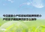 今日更新小產(chǎn)權(quán)房如何抵押想把小產(chǎn)權(quán)房子做抵押貸款怎么操作
