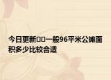 今日更新??一般96平米公攤面積多少比較合適