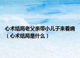 心術(shù)結(jié)局老父親帶小兒子來(lái)看?。ㄐ男g(shù)結(jié)局是什么）