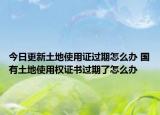 今日更新土地使用證過(guò)期怎么辦 國(guó)有土地使用權(quán)證書(shū)過(guò)期了怎么辦