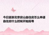 今日更新北京房山自住房怎么申請自住房什么時候開始搖號