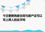 今日更新購(gòu)房合同與房產(chǎn)證可以寫上兩人的名字嗎