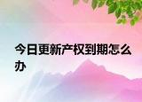 今日更新產(chǎn)權(quán)到期怎么辦