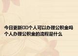 今日更新??個(gè)人可以辦理公積金嗎個(gè)人辦理公積金的流程是什么