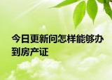 今日更新問怎樣能夠辦到房產(chǎn)證