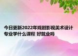 今日更新2022年戲劇影視美術設計專業(yè)學什么課程 好就業(yè)嗎