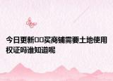 今日更新??買商鋪需要土地使用權(quán)證嗎誰知道呢