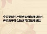 今日更新小產(chǎn)權(quán)房如何抵押貸款小產(chǎn)權(quán)房子什么地方可以抵押貸款