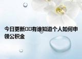 今日更新??有誰知道個(gè)人如何申領(lǐng)公積金