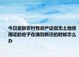 今日更新農村有房產證但無土地使用證的房子在遇到拆遷的時候怎么辦