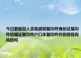 今日更新別人拿我房照復(fù)印件身份證復(fù)印件結(jié)婚證復(fù)印件戶口本復(fù)印件作擔(dān)保我有風(fēng)險(xiǎn)嗎