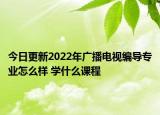 今日更新2022年廣播電視編導專業(yè)怎么樣 學什么課程