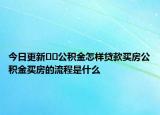 今日更新??公積金怎樣貸款買房公積金買房的流程是什么