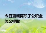 今日更新離職了公積金怎么提取