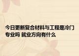 今日更新復(fù)合材料與工程是冷門專業(yè)嗎 就業(yè)方向有什么