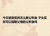 今日更新買房怎么取公積金 子女買房可以提取父母的公積金嗎
