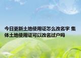今日更新土地使用證怎么改名字 集體土地使用證可以改名過(guò)戶嗎