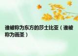 誰(shuí)被稱為東方的莎士比亞（誰(shuí)被稱為畫(huà)圣）