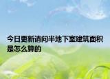今日更新請問半地下室建筑面積是怎么算的