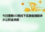 今日更新??想問下買房能提取多少公積金貸款
