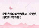 穿越火線幻影卡和戰(zhàn)龍（穿越火線幻影卡怎么用）