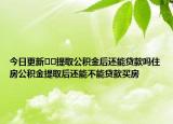 今日更新??提取公積金后還能貸款嗎住房公積金提取后還能不能貸款買房
