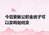 今日更新公積金房子可以賣嗎如何賣