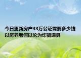今日更新房產(chǎn)33萬(wàn)公證需要多少錢以房養(yǎng)老何以淪為詐騙道具
