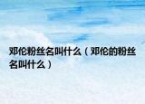 鄧倫粉絲名叫什么（鄧倫的粉絲名叫什么）