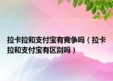 拉卡拉和支付寶有競爭嗎（拉卡拉和支付寶有區(qū)別嗎）